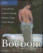 Digital Boudoir Photography: A Step-By-Step Guide to Creating Fabulous Images of Any Woman