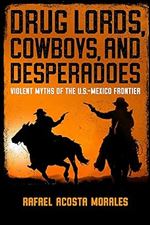 Drug Lords, Cowboys, and Desperadoes: Violent Myths of the U.S.-Mexico Frontier (Latino Perspectives)