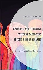 Emerging as Affirmative Pastoral Caregivers Beyond Gender Binaries: Gender Creative Promise (Emerging Perspectives in Pastoral Theology and Care)