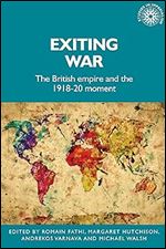 Exiting war: The British Empire and the 1918 20 moment (Studies in Imperialism, 200)