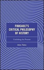 Foucault's Critical Philosophy of History: Unfolding the Present (Continental Philosophy and the History of Thought)