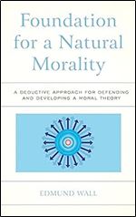 Foundation for a Natural Morality: A Deductive Approach for Defending and Developing a Moral Theory