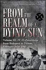 From the Realm of a Dying Sun: Volume III - IV. SS-Panzerkorps from Budapest to Vienna, February May 1945