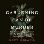 Gardening Can Be Murder How Poisonous Poppies, Sinister Shovels, and Grim Gardens Have Inspired Mystery Writers [Audiobook]