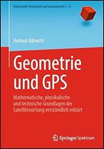 Geometrie und GPS: Mathematische, physikalische und technische Grundlagen der Satellitenortung verst ndlich erkl rt (Mathematik Primarstufe und Sekundarstufe I + II) (German Edition)