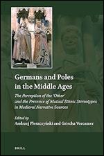 Germans and Poles in the Middle Ages The Perception of the 'Other' and the Presence of Mutual Ethnic Stereotypes in Medieval Narrative Sources (Explorations in Medieval Culture, 16)