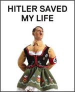 Hitler Saved My Life: WARNING-This book makes jokes about the Third Reich, the Reign of Terror, World War I, cancer, Millard Fillmore, Chernobyl, and features... nude photograph of an unattractive man