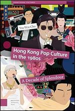 Hong Kong Pop Culture in the 1980s: A Decade of Splendour (Asian Visual Cultures)