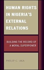 Human Rights in Nigeria's External Relations: Building the Record of a Moral Superpower (African Governance, Development, and Leadership)