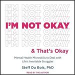 I'm Not Okay and That's Okay Mental Health Microskills to Deal with Life's Inevitable Struggles [Audiobook]