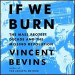 If We Burn The Mass Protest Decade and the Missing Revolution [Audiobook]