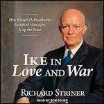 Ike in Love and War How Dwight D. Eisenhower Sacrificed Himself to Keep the Peace [Audiobook]