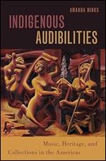 Indigenous Audibilities: Music, Heritage, and Collections in the Americas (Currents in Latin American and Iberian Music)