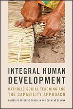 Integral Human Development: Catholic Social Teaching and the Capability Approach (Kellogg Institute Series on Democracy and Development)