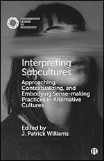 Interpreting Subcultures: Approaching, Contextualizing, and Embodying Sense-Making Practices in Alternative Cultures (Interpretive Lenses in Sociology)