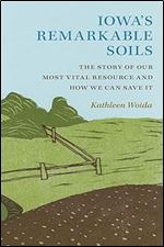 Iowa's Remarkable Soils: The Story of Our Most Vital Resource and How We Can Save It (Bur Oak Book)