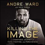 Killing the Image A Champion's Journey of Faith, Fighting, and Forgiveness [Audiobook]