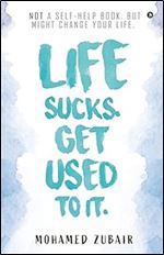 Life Sucks. Get Used To It.: NOT a Self-Help Book. But Might Change your Life.