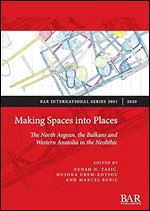 Making Spaces into Places: The North Aegean, the Balkans and Western Anatolia in the Neolithic (BAR International)