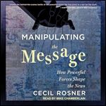 Manipulating the Message How Powerful Forces Shape the News [Audiobook]