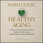 Mayo Clinic on Healthy Aging (2nd Edition) An Easy and Comprehensive Guide to Keeping Your Body Young, Your Mind [Audiobook]