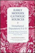 Metaphysical Disputations III and IV: On Being's Passions in General and Its Principles and On Transcendental Unity in General (Early Modern Catholic Sources)