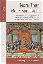 More than Mere Spectacle: Coronations and Inaugurations in the Habsburg Monarchy during the Eighteenth and Nineteenth Centuries (Austrian and Habsburg Studies, 31)