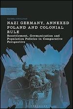 Nazi Germany, Annexed Poland and Colonial Rule: Resettlement, Germanization and Population Policies in Comparative Perspective (A Modern History of Politics and Violence)