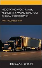 Negotiating Work, Family, and Identity among Long-Haul Christian Truck Drivers: What Would Jesus Haul?