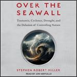 Over the Seawall Tsunamis, Cyclones, Drought, and the Delusion of Controlling Nature [Audiobook]