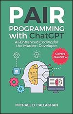 Pair Programming with ChatGPT: AI-Enhanced Coding for the Modern Developer (Covers ChatGPT 4) (P-AI-R Programming)