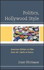 Politics, Hollywood Style: American Politics in Film from Mr. Smith to Selma (Politics, Literature, & Film)