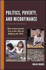 Politics, Poverty, and Microfinance: How Governments Get in the Way of Helping the Poor (Globalization and Its Costs)