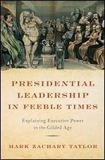 Presidential Leadership in Feeble Times: Explaining Executive Power in the Gilded Age