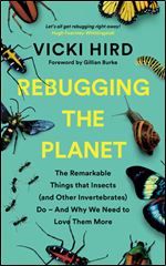 Rebugging the Planet: The Remarkable Things that Insects (and Other Invertebrates) Do- And Why We Need to Love Them More