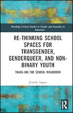 Rethinking School Spaces for Transgender, Non-binary, and Gender Diverse Youth (Routledge Critical Studies in Gender and Sexuality in Education)