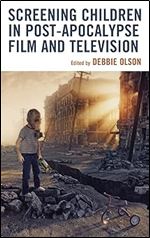 Screening Children in Post-apocalypse Film and Television (Children and Youth in Popular Culture)