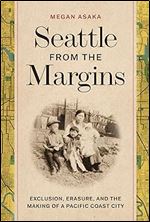 Seattle from the Margins: Exclusion, Erasure, and the Making of a Pacific Coast City (Emil and Kathleen Sick Book Series in Western History and Biography)