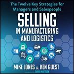 Selling in Manufacturing and Logistics The Twelve Key Strategies for Managers and Salespeople [Audiobook]