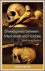 Shakespeare between Machiavelli and Hobbes: Dead Body Politics (Politics, Literature, & Film)