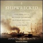 Shipwrecked A True Civil War Story of Mutinies, Jailbreaks, BlockadeRunning, and the Slave Trade [Audiobook]
