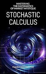 Stochastic Calculus: Mastering the Mathmatics of Market Mystique: A comprehensive guide to Stochastic calculus in Quantitative Finance (Modern Quant Book 5)
