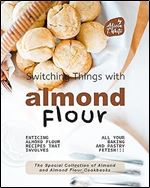 Switching Things with Almond Flour: Enticing Almond Flour Recipes that Involves all Your Baking and Pastry Fetish!!! (The Special Collection of Almond and Almond Flour Cookbooks Book 1)