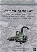 Systemizing the Past: Papers in Near Eastern and Caucasian Archaeology Dedicated to Pavel S. Avetisyan on the Occasion of His 65th Birthday