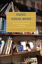 Teacher, Scholar, Mother: Re-Envisioning Motherhood in the Academy