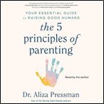The 5 Principles of Parenting Your Essential Guide to Raising Good Humans [Audiobook]