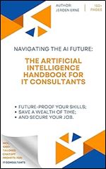 The Artificial Intelligence Handbook for IT Consultants: 'Future-Proof Your Skills Save a Wealth of Time and Secure Your Job.' (AI Handbook for IT and Technology Series)