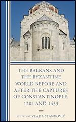 The Balkans and the Byzantine World before and after the Captures of Constantinople, 1204 and 1453 (Byzantium: A European Empire and Its Legacy)