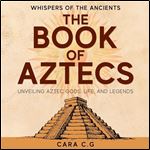 The Book of Aztecs Whispers of the Ancients Unveiling Aztec Gods, Life, and Legends [Audiobook]