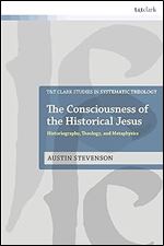 The Consciousness of the Historical Jesus: Historiography, Theology, and Metaphysics (T&T Clark Studies in Systematic Theology)